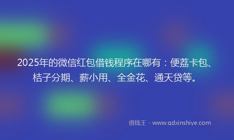 2025年的微信红包借钱程序在哪有：便荔卡包、桔子分期、薪小用、全金花、通天贷等。
