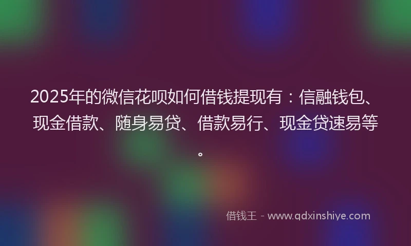 2025年的微信花呗如何借钱提现有：信融钱包、现金借款、随身易贷、借款易行、现金贷速易等。