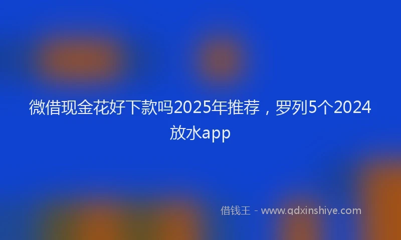微借现金花好下款吗2025年推荐，罗列5个2024放水app