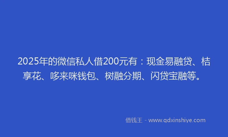 2025年的微信私人借200元有：现金易融贷、桔享花、哆来咪钱包、树融分期、闪贷宝融等。