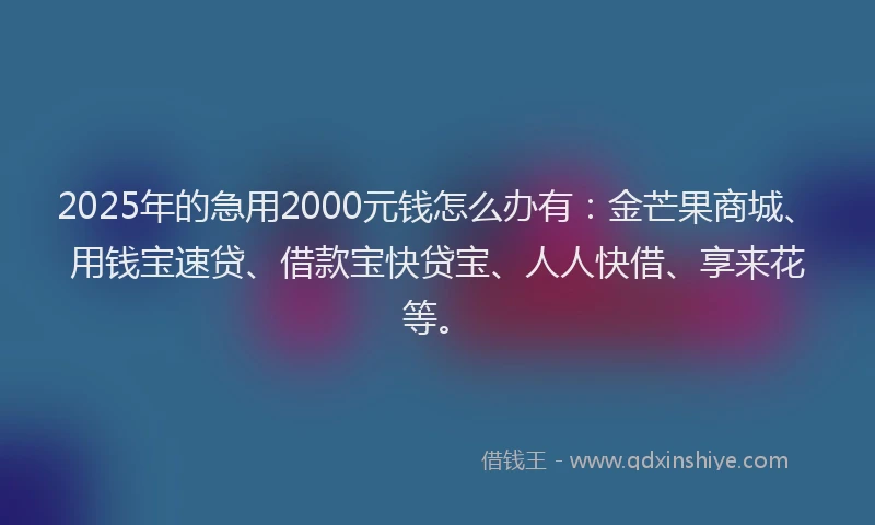 2025年的急用2000元钱怎么办有：金芒果商城、用钱宝速贷、借款宝快贷宝、人人快借、享来花等。