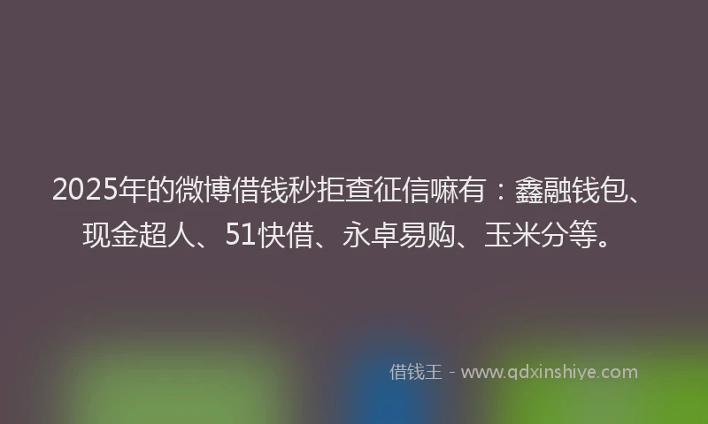2025年的微博借钱秒拒查征信嘛有：鑫融钱包、现金超人、51快借、永卓易购、玉米分等。