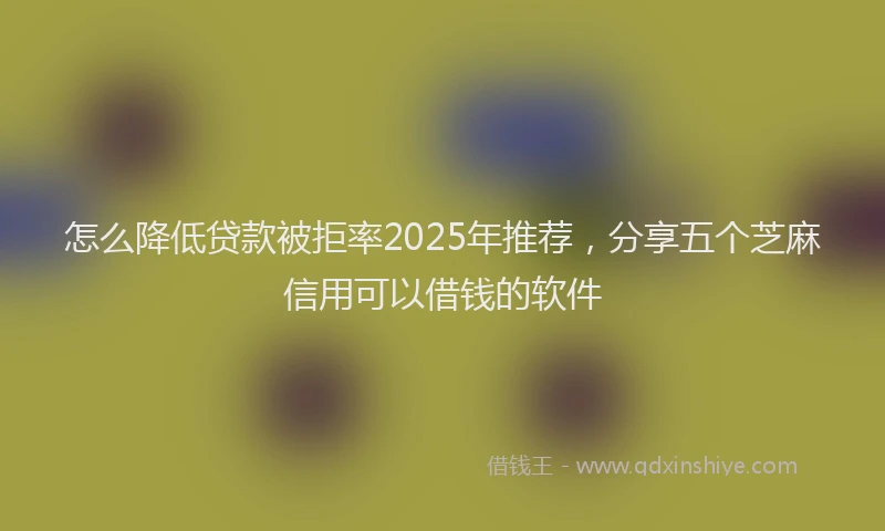 怎么降低贷款被拒率2025年推荐，分享五个芝麻信用可以借钱的软件