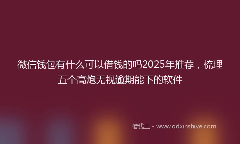 微信钱包有什么可以借钱的吗2025年推荐，梳理五个高炮无视逾期能下的软件