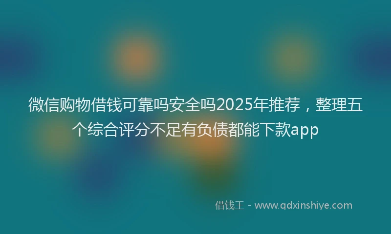 微信购物借钱可靠吗安全吗2025年推荐，整理五个综合评分不足有负债都能下款app
