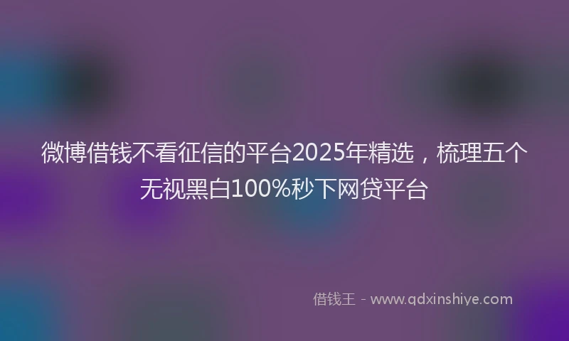 微博借钱不看征信的平台2025年精选，梳理五个无视黑白100%秒下网贷平台