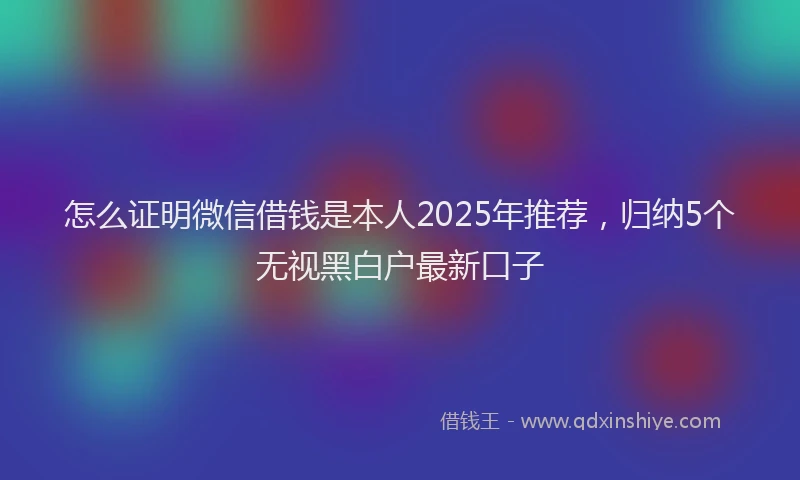 怎么证明微信借钱是本人2025年推荐，归纳5个无视黑白户最新口子