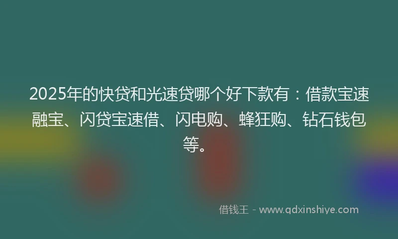 2025年的快贷和光速贷哪个好下款有：借款宝速融宝、闪贷宝速借、闪电购、蜂狂购、钻石钱包等。