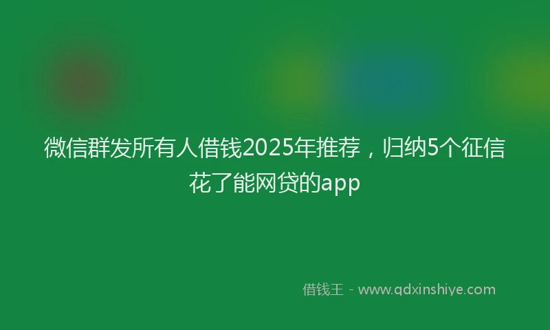 微信群发所有人借钱2025年推荐，归纳5个征信花了能网贷的app