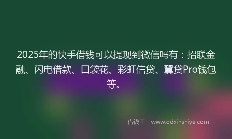 2025年的快手借钱可以提现到微信吗有：招联金融、闪电借款、口袋花、彩虹信贷、翼贷Pro钱包等。