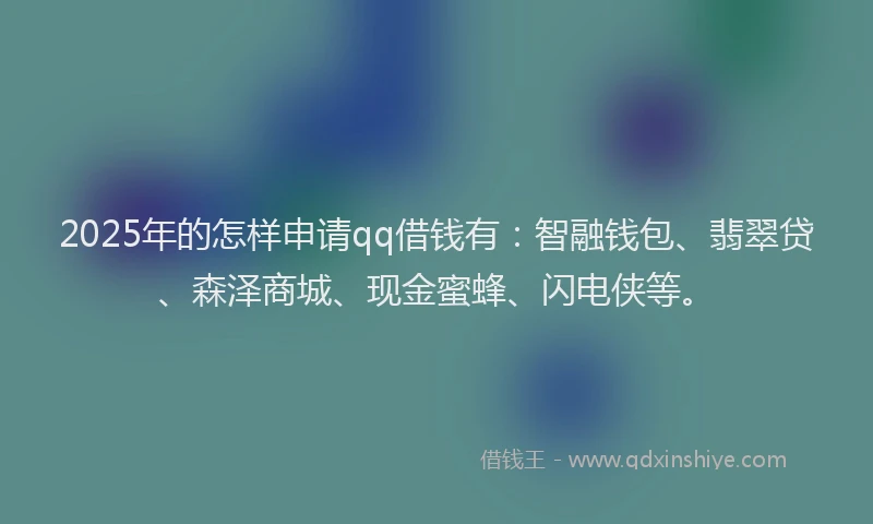 2025年的怎样申请qq借钱有：智融钱包、翡翠贷、森泽商城、现金蜜蜂、闪电侠等。