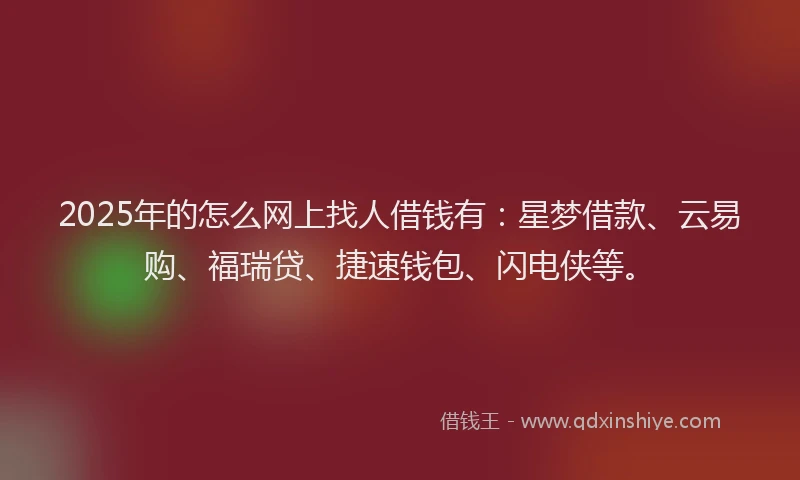 2025年的怎么网上找人借钱有：星梦借款、云易购、福瑞贷、捷速钱包、闪电侠等。