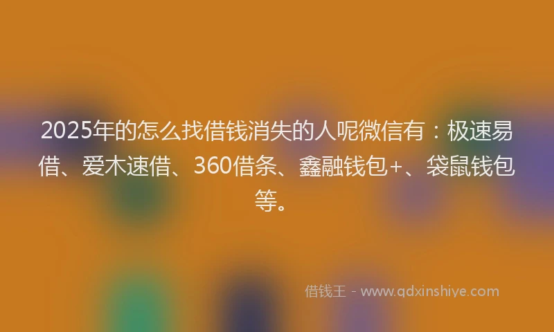 2025年的怎么找借钱消失的人呢微信有：极速易借、爱木速借、360借条、鑫融钱包+、袋鼠钱包等。