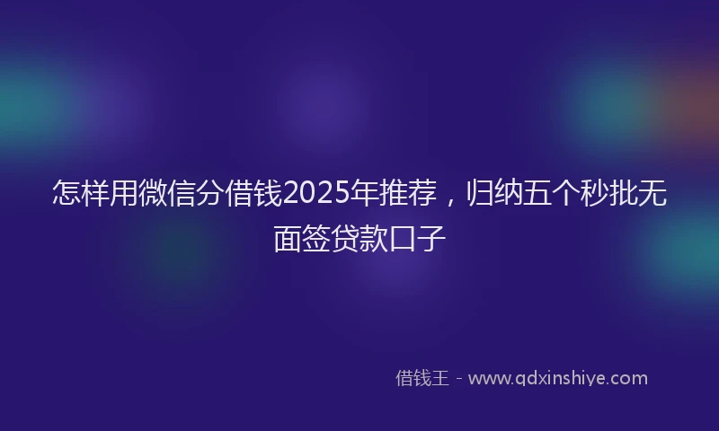 怎样用微信分借钱2025年推荐，归纳五个秒批无面签贷款口子