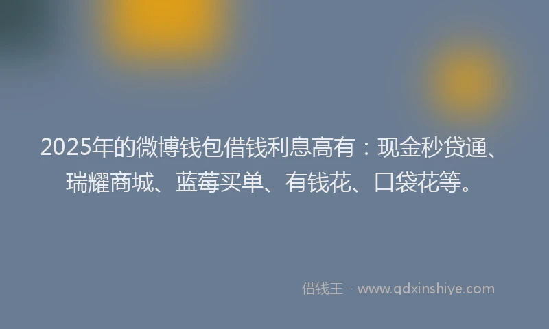 2025年的微博钱包借钱利息高有：现金秒贷通、瑞耀商城、蓝莓买单、有钱花、口袋花等。
