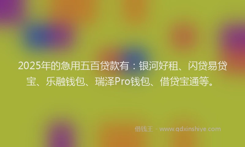 2025年的急用五百贷款有：银河好租、闪贷易贷宝、乐融钱包、瑞泽Pro钱包、借贷宝通等。
