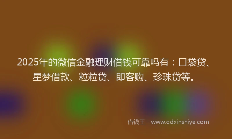 2025年的微信金融理财借钱可靠吗有：口袋贷、星梦借款、粒粒贷、即客购、珍珠贷等。