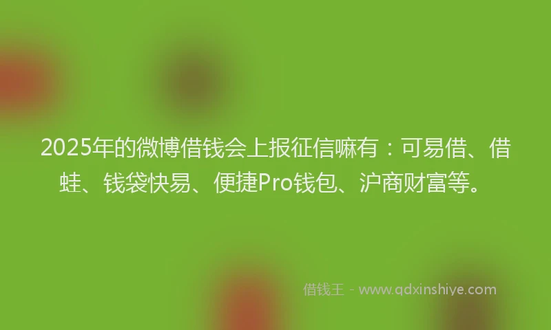 2025年的微博借钱会上报征信嘛有：可易借、借蛙、钱袋快易、便捷Pro钱包、沪商财富等。