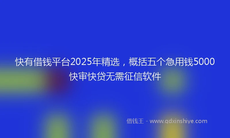 快有借钱平台2025年精选，概括五个急用钱5000快审快贷无需征信软件