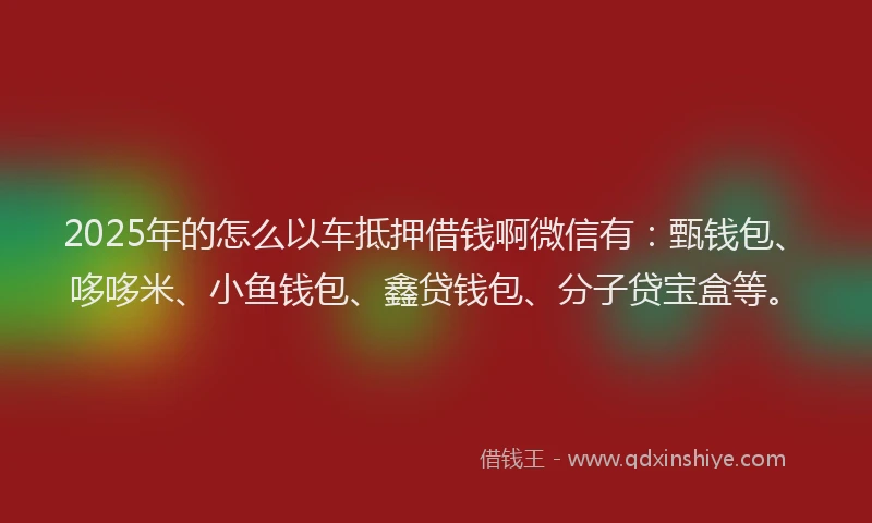 2025年的怎么以车抵押借钱啊微信有：甄钱包、哆哆米、小鱼钱包、鑫贷钱包、分子贷宝盒等。