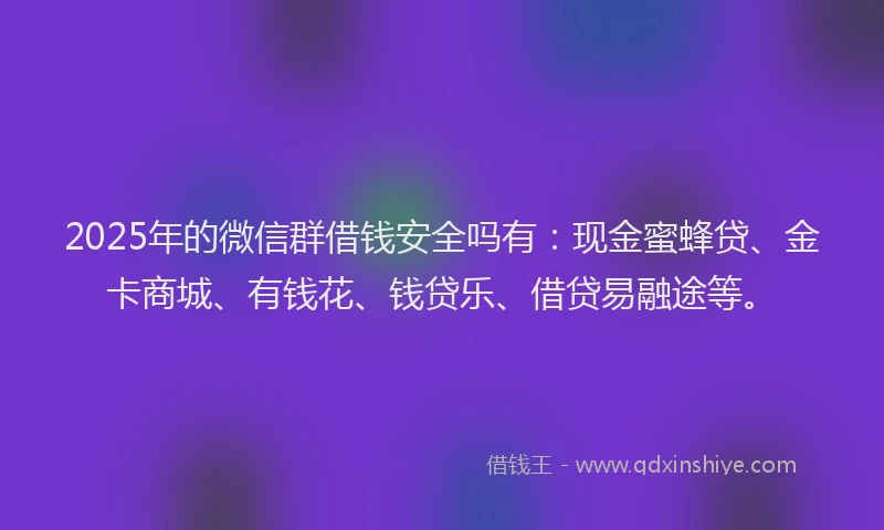 2025年的微信群借钱安全吗有：现金蜜蜂贷、金卡商城、有钱花、钱贷乐、借贷易融途等。