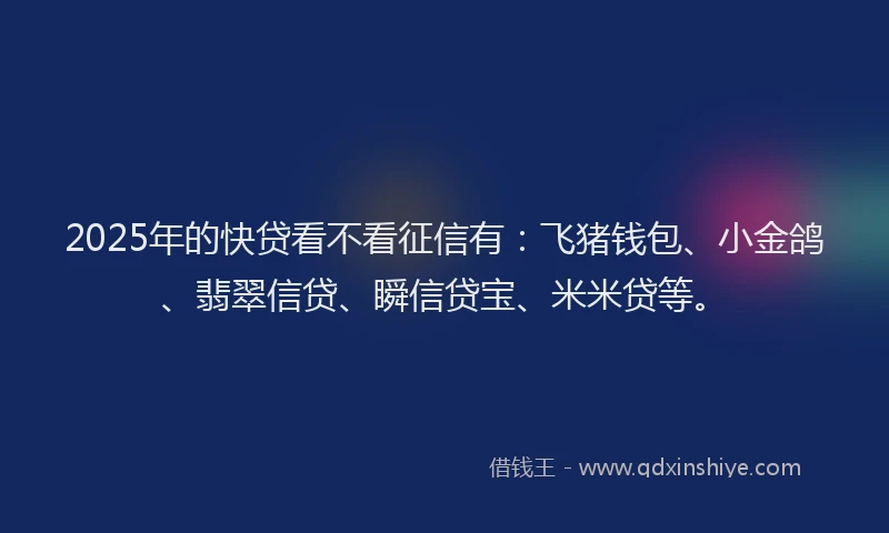 2025年的快贷看不看征信有：飞猪钱包、小金鸽、翡翠信贷、瞬信贷宝、米米贷等。