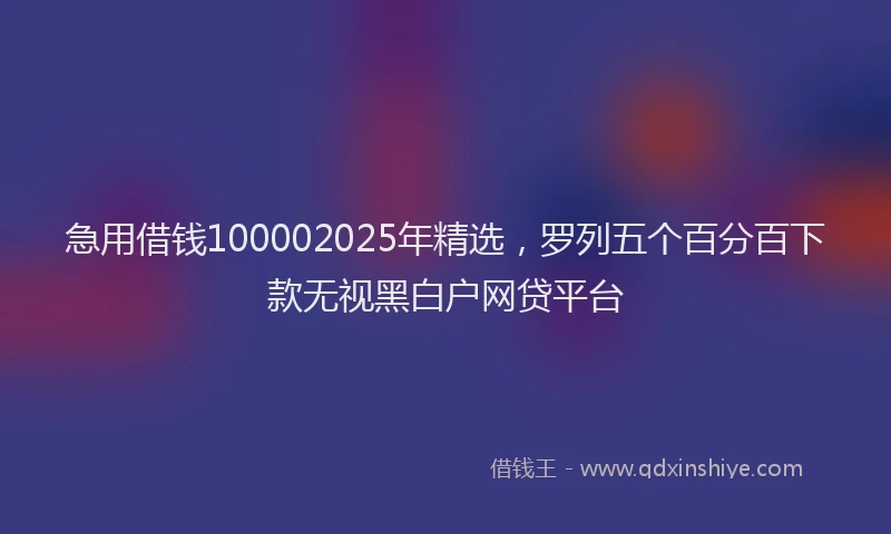 急用借钱100002025年精选，罗列五个百分百下款无视黑白户网贷平台