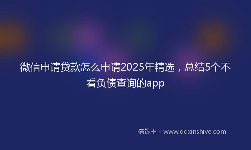 微信申请贷款怎么申请2025年精选，总结5个不看负债查询的app