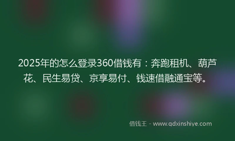 2025年的怎么登录360借钱有：奔跑租机、葫芦花、民生易贷、京享易付、钱速借融通宝等。