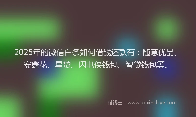 2025年的微信白条如何借钱还款有：随意优品、安鑫花、星贷、闪电侠钱包、智贷钱包等。