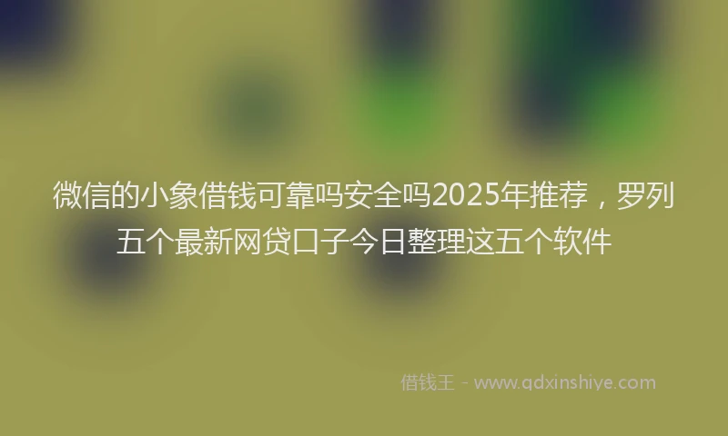 微信的小象借钱可靠吗安全吗2025年推荐，罗列五个最新网贷口子今日整理这五个软件
