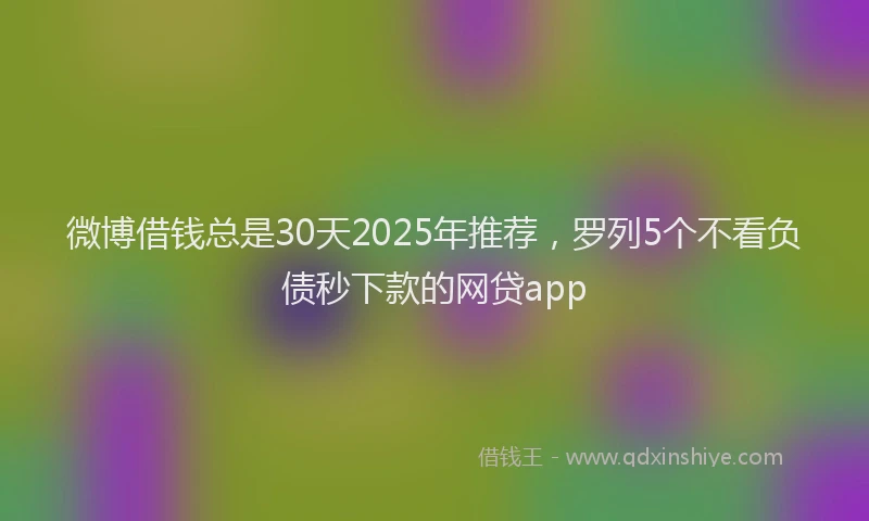 微博借钱总是30天2025年推荐，罗列5个不看负债秒下款的网贷app