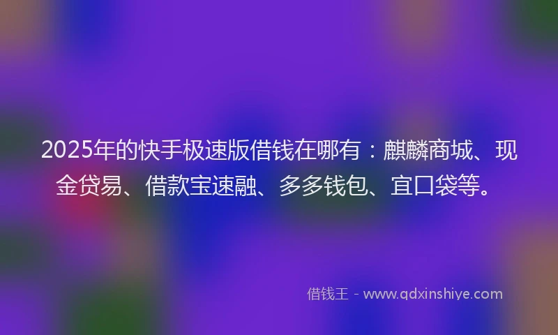 2025年的快手极速版借钱在哪有：麒麟商城、现金贷易、借款宝速融、多多钱包、宜口袋等。