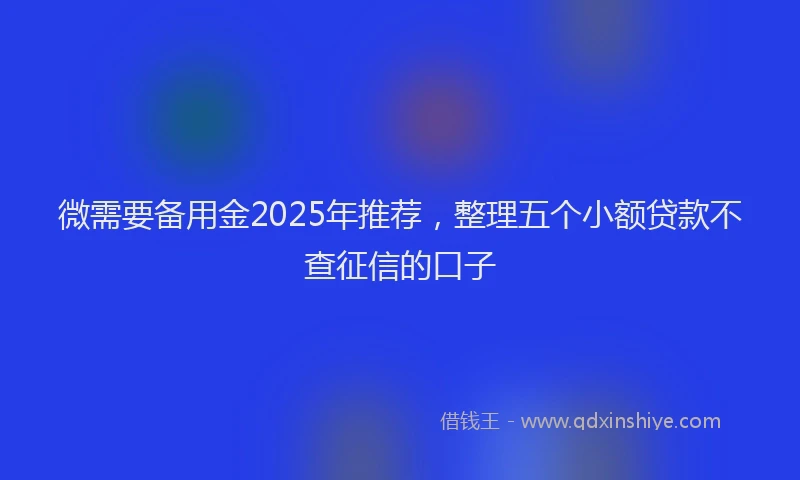 微需要备用金2025年推荐，整理五个小额贷款不查征信的口子
