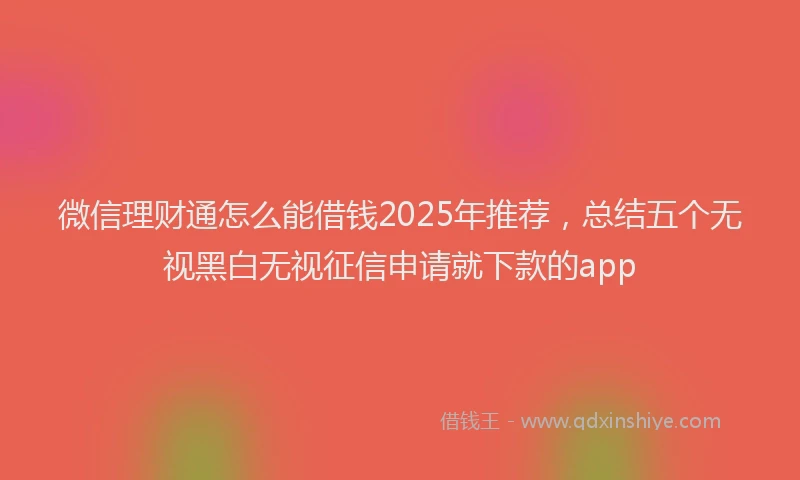微信理财通怎么能借钱2025年推荐，总结五个无视黑白无视征信申请就下款的app