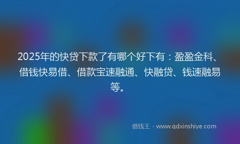 2025年的快贷下款了有哪个好下有：盈盈金科、借钱快易借、借款宝速融通、快融贷、钱速融易等。