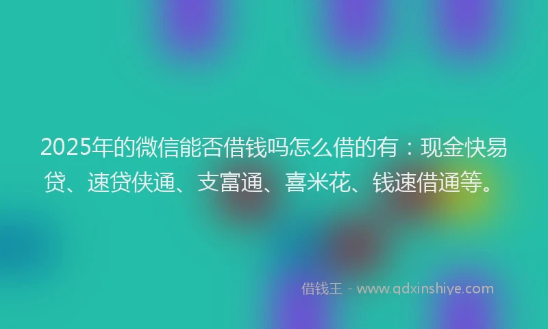2025年的微信能否借钱吗怎么借的有：现金快易贷、速贷侠通、支富通、喜米花、钱速借通等。