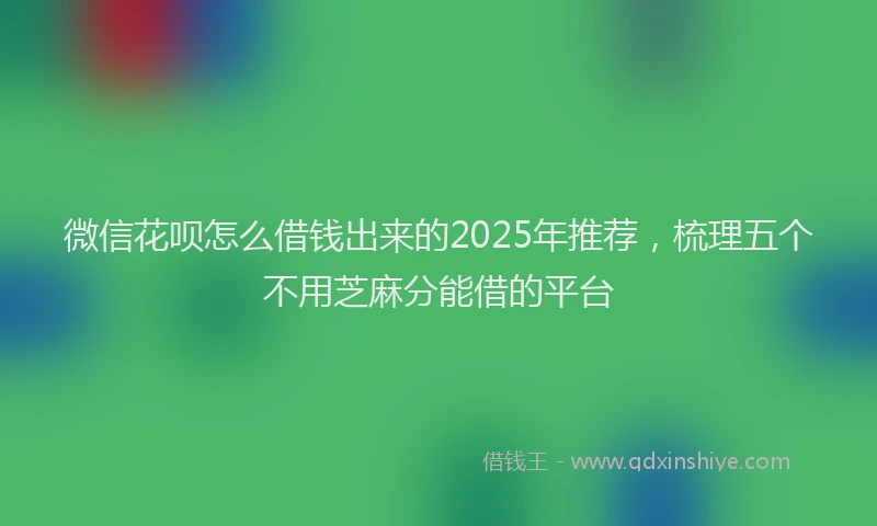 微信花呗怎么借钱出来的2025年推荐，梳理五个不用芝麻分能借的平台