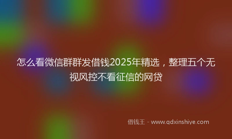 怎么看微信群群发借钱2025年精选，整理五个无视风控不看征信的网贷