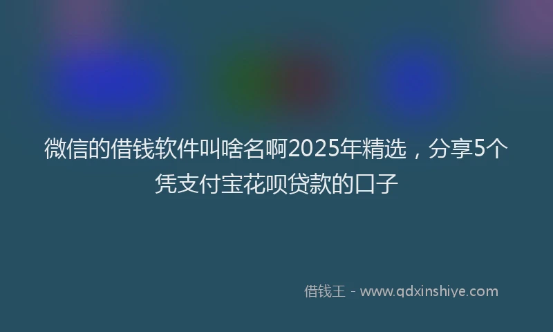 微信的借钱软件叫啥名啊2025年精选，分享5个凭支付宝花呗贷款的口子