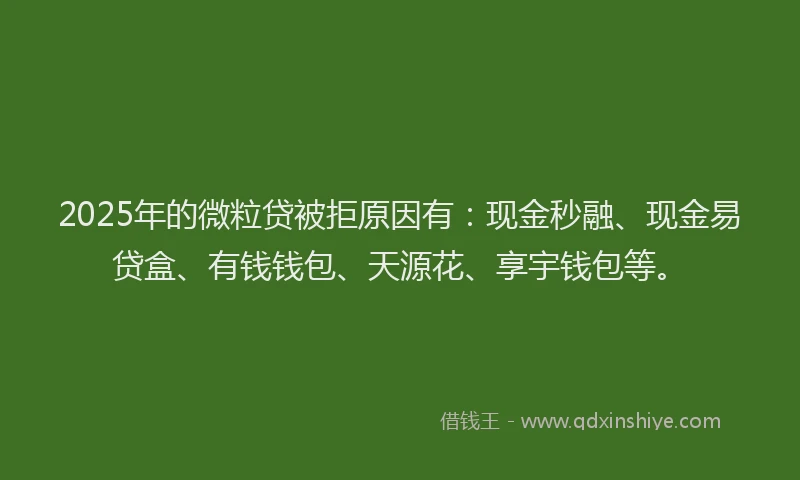 2025年的微粒贷被拒原因有：现金秒融、现金易贷盒、有钱钱包、天源花、享宇钱包等。