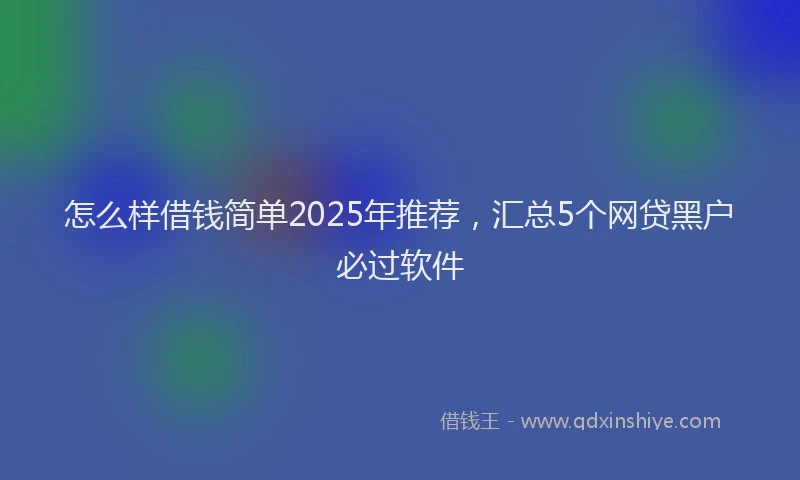 怎么样借钱简单2025年推荐，汇总5个网贷黑户必过软件