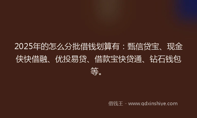 2025年的怎么分批借钱划算有：甄信贷宝、现金侠快借融、优投易贷、借款宝快贷通、钻石钱包等。