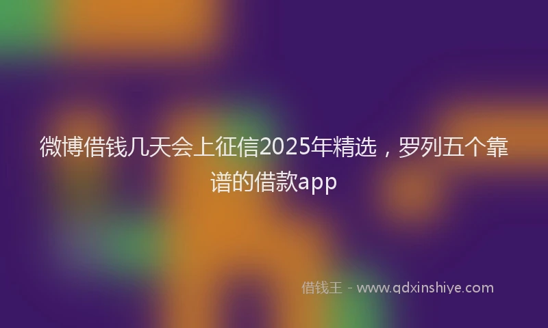 微博借钱几天会上征信2025年精选，罗列五个靠谱的借款app