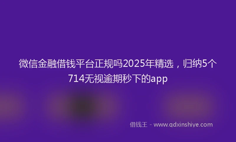微信金融借钱平台正规吗2025年精选，归纳5个714无视逾期秒下的app