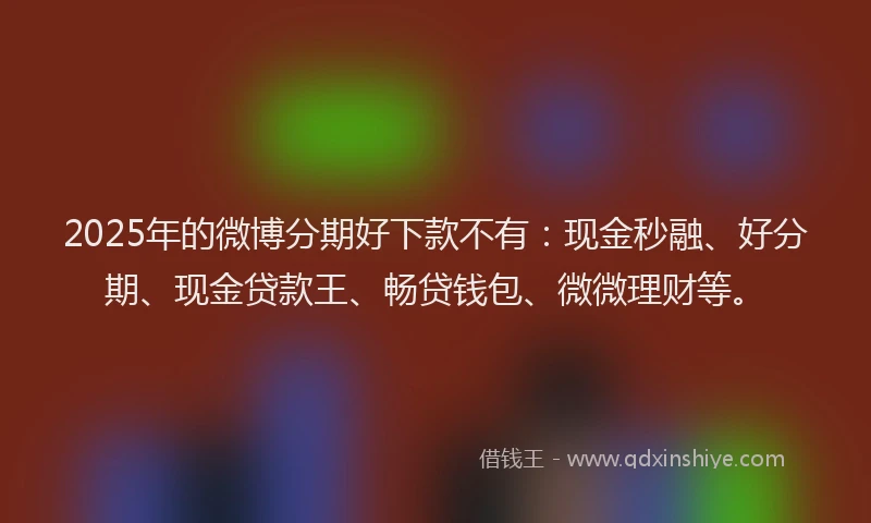 2025年的微博分期好下款不有：现金秒融、好分期、现金贷款王、畅贷钱包、微微理财等。