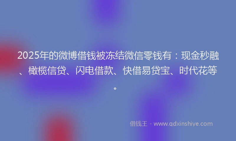 2025年的微博借钱被冻结微信零钱有：现金秒融、橄榄信贷、闪电借款、快借易贷宝、时代花等。