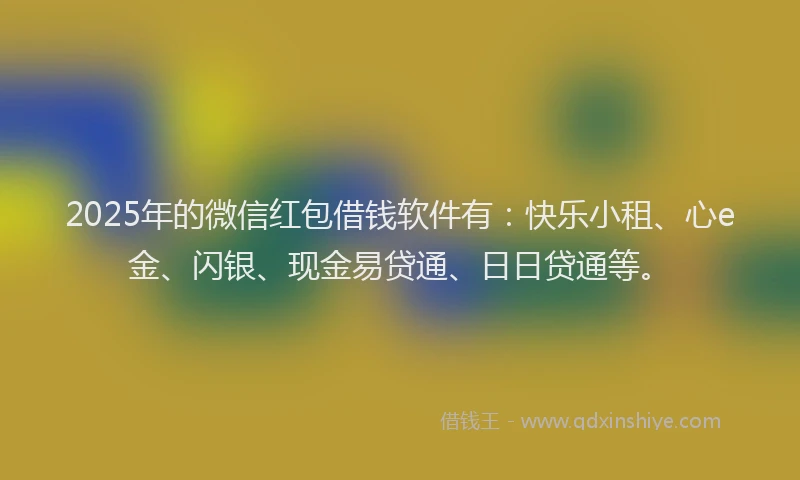 2025年的微信红包借钱软件有：快乐小租、心e金、闪银、现金易贷通、日日贷通等。
