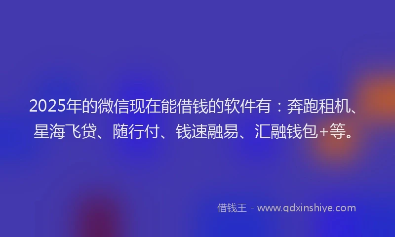 2025年的微信现在能借钱的软件有：奔跑租机、星海飞贷、随行付、钱速融易、汇融钱包+等。