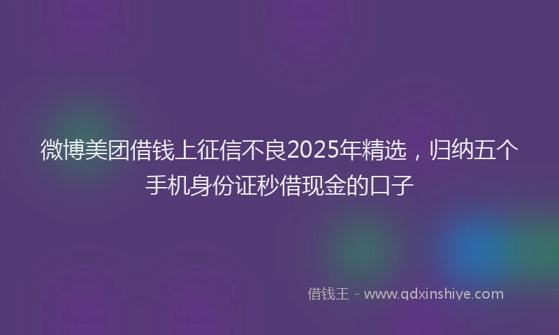微博美团借钱上征信不良2025年精选，归纳五个手机身份证秒借现金的口子